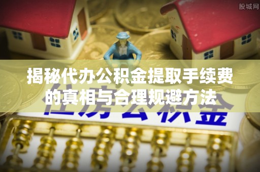 东丰揭秘代办公积金提取手续费的真相与合理规避方法