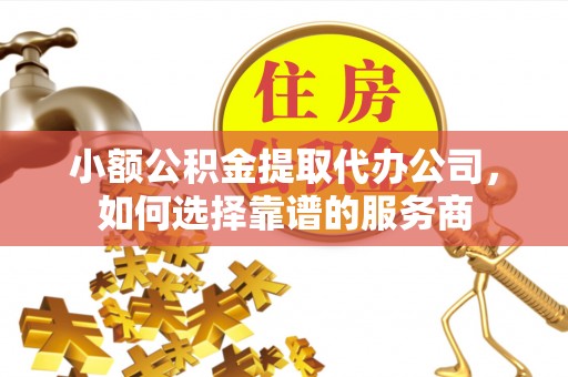 东丰小额公积金提取代办公司，如何选择靠谱的服务商