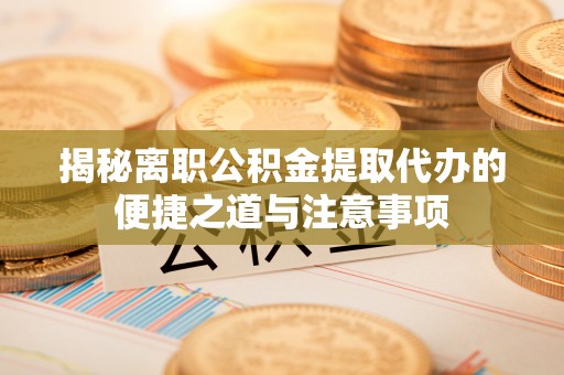 东丰揭秘离职公积金提取代办的便捷之道与注意事项