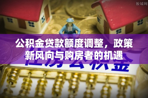 东丰公积金贷款额度调整，政策新风向与购房者的机遇