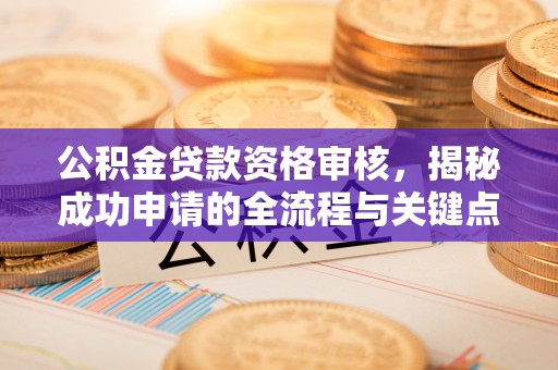 东丰公积金贷款资格审核，揭秘成功申请的全流程与关键点