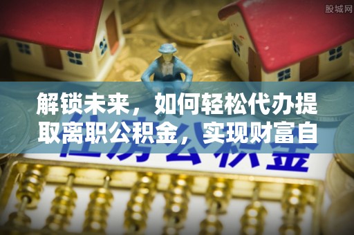 东丰解锁未来，如何轻松代办提取离职公积金，实现财富自由的第一步