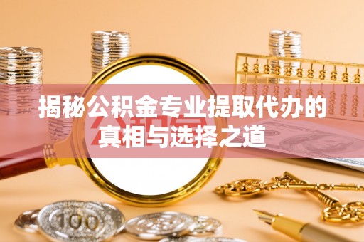 东丰揭秘公积金专业提取代办的真相与选择之道
