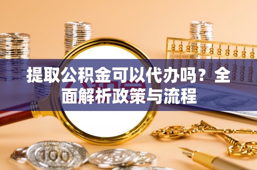 东丰提取公积金可以代办吗？全面解析政策与流程