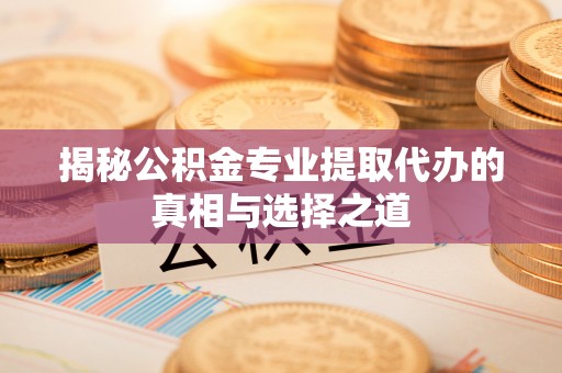 东丰揭秘公积金专业提取代办的真相与选择之道