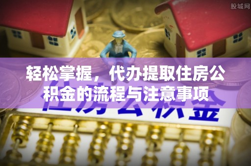 东丰轻松掌握，代办提取住房公积金的流程与注意事项