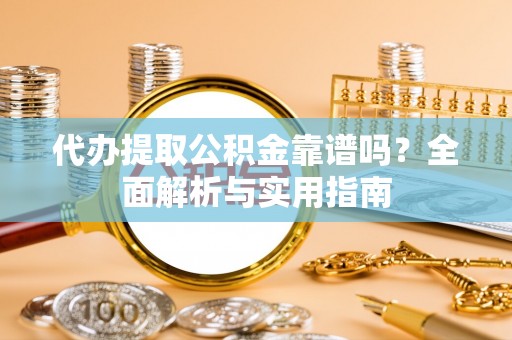 东丰代办提取公积金靠谱吗？全面解析与实用指南