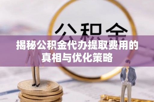 东丰揭秘公积金代办提取费用的真相与优化策略