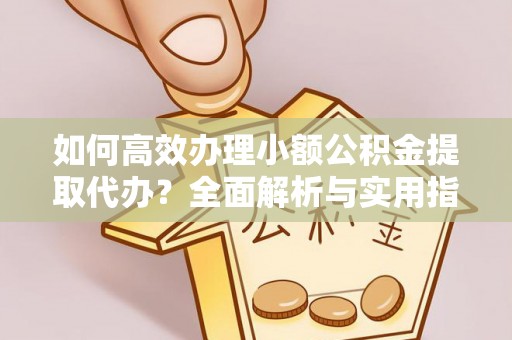 东丰如何高效办理小额公积金提取代办？全面解析与实用指南