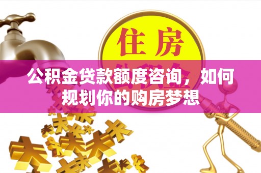 东丰公积金贷款额度咨询，如何规划你的购房梦想