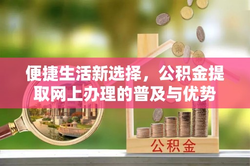 东丰便捷生活新选择，公积金提取网上办理的普及与优势