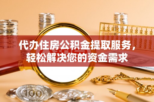 东丰代办住房公积金提取服务，轻松解决您的资金需求