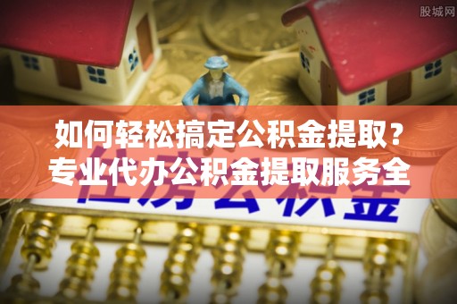 东丰如何轻松搞定公积金提取？专业代办公积金提取服务全解析