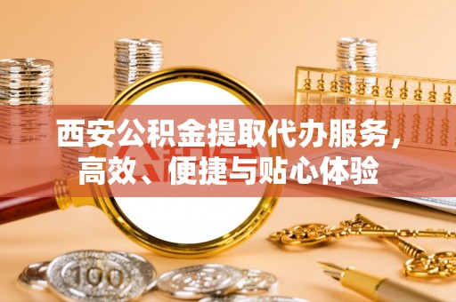 东丰西安公积金提取代办服务，高效、便捷与贴心体验
