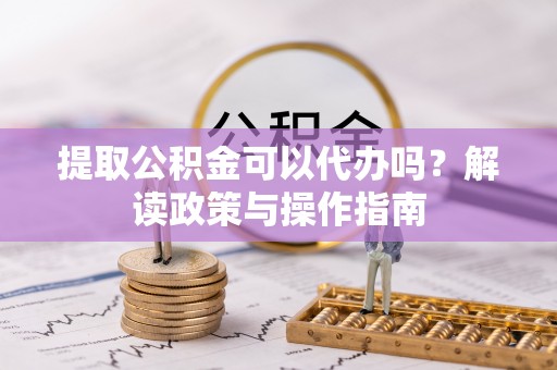 东丰提取公积金可以代办吗？解读政策与操作指南