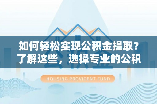 东丰如何轻松实现公积金提取？了解这些，选择专业的公积金提取代办服务