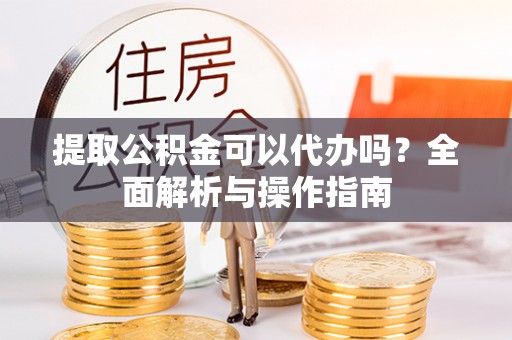 东丰提取公积金可以代办吗？全面解析与操作指南