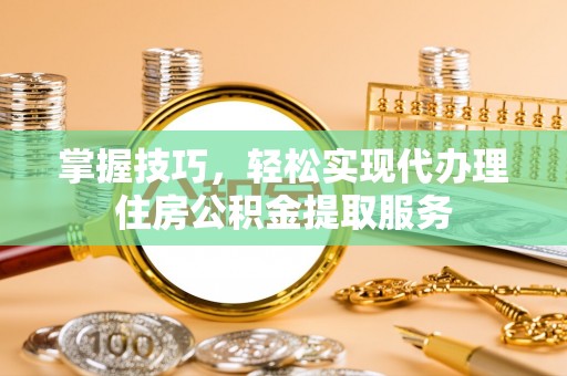 东丰掌握技巧，轻松实现代办理住房公积金提取服务