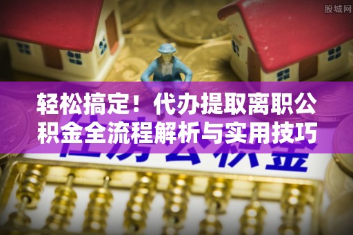 东丰轻松搞定！代办提取离职公积金全流程解析与实用技巧