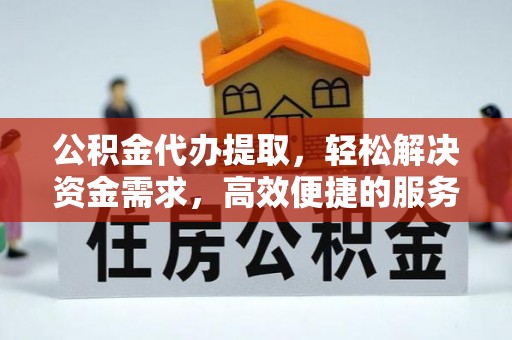 东丰公积金代办提取，轻松解决资金需求，高效便捷的服务选择