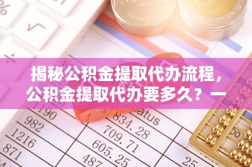东丰揭秘公积金提取代办流程，公积金提取代办要多久？一文读懂