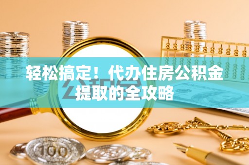 东丰轻松搞定！代办住房公积金提取的全攻略