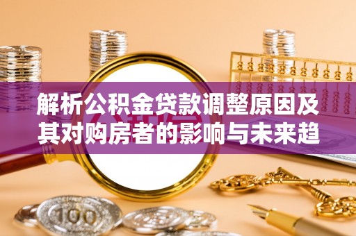 东丰解析公积金贷款调整原因及其对购房者的影响与未来趋势