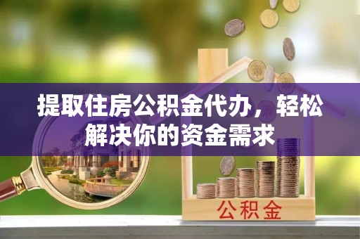 东丰提取住房公积金代办，轻松解决你的资金需求