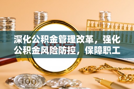 东丰深化公积金管理改革，强化公积金风险防控，保障职工权益