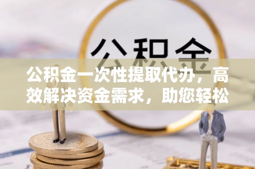 东丰公积金一次性提取代办，高效解决资金需求，助您轻松应对生活难题