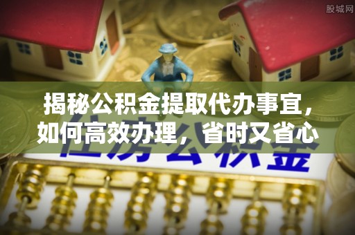 东丰揭秘公积金提取代办事宜，如何高效办理，省时又省心？
