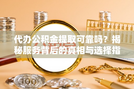 东丰代办公积金提取可靠吗？揭秘服务背后的真相与选择指南