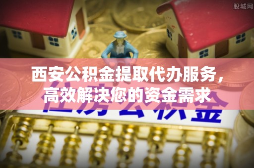 东丰西安公积金提取代办服务，高效解决您的资金需求