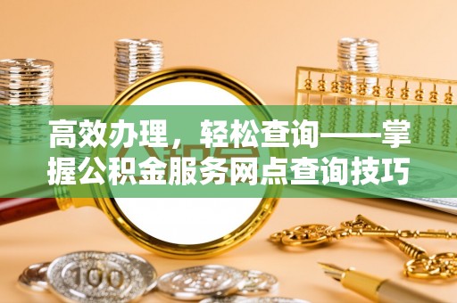 东丰高效办理，轻松查询——掌握公积金服务网点查询技巧