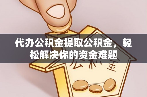 东丰代办公积金提取公积金，轻松解决你的资金难题
