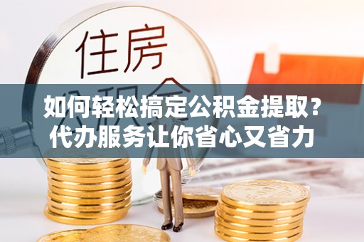 东丰如何轻松搞定公积金提取？代办服务让你省心又省力