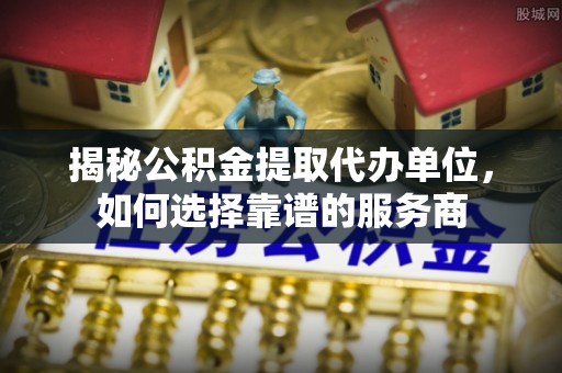 东丰揭秘公积金提取代办单位，如何选择靠谱的服务商