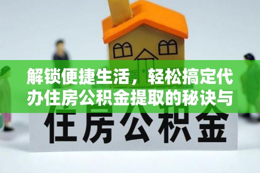 东丰解锁便捷生活，轻松搞定代办住房公积金提取的秘诀与技巧