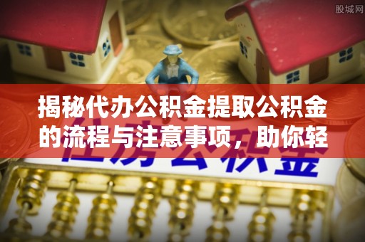东丰揭秘代办公积金提取公积金的流程与注意事项，助你轻松拿回属于你的钱