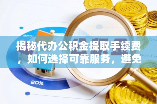 东丰揭秘代办公积金提取手续费，如何选择可靠服务，避免隐形陷阱