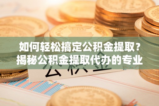 东丰如何轻松搞定公积金提取？揭秘公积金提取代办的专业服务