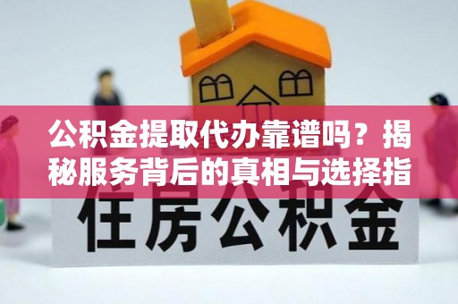 东丰公积金提取代办靠谱吗？揭秘服务背后的真相与选择指南