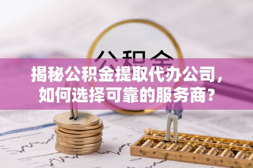 东丰揭秘公积金提取代办公司，如何选择可靠的服务商？