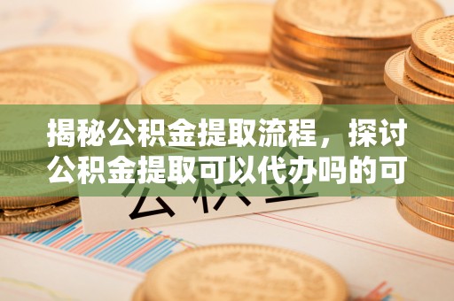东丰揭秘公积金提取流程，探讨公积金提取可以代办吗的可行性与注意事项