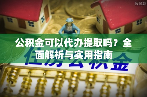 东丰公积金可以代办提取吗？全面解析与实用指南