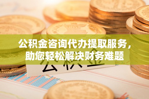 东丰公积金咨询代办提取服务，助您轻松解决财务难题