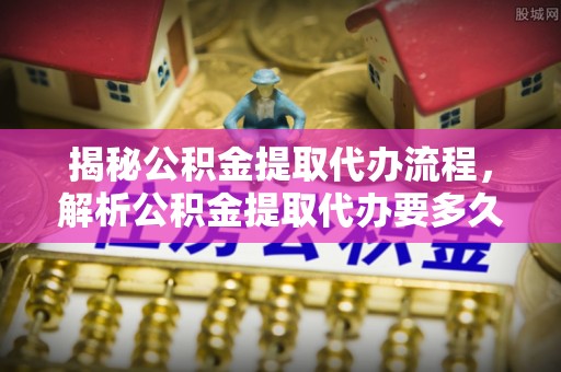 东丰揭秘公积金提取代办流程，解析公积金提取代办要多久的真相