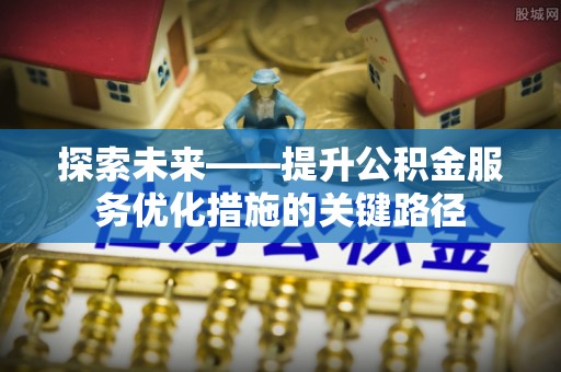 东丰探索未来——提升公积金服务优化措施的关键路径