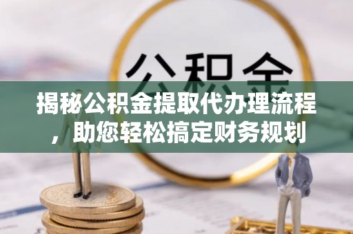 东丰揭秘公积金提取代办理流程，助您轻松搞定财务规划