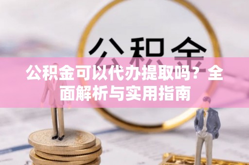 东丰公积金可以代办提取吗？全面解析与实用指南